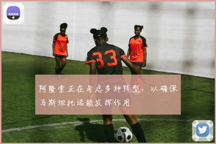 阿隆索正在考虑多种阵型，以确保马斯坦托诺能发挥作用