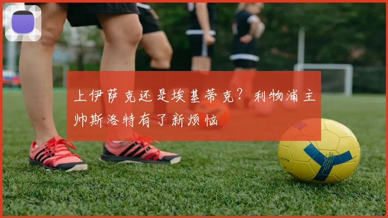 上伊萨克还是埃基蒂克？利物浦主帅斯洛特有了新烦恼